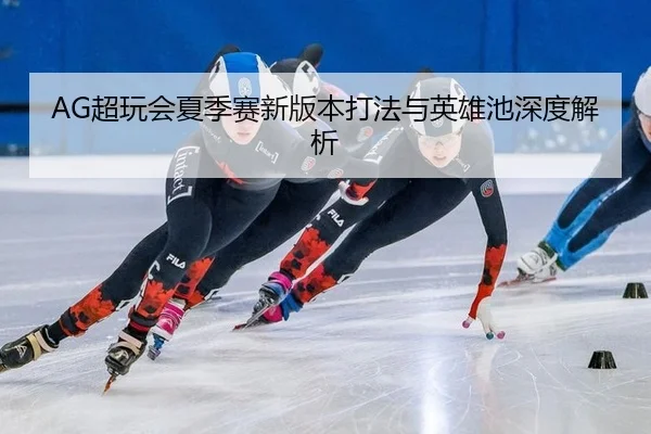 AG超玩会夏季赛新版本打法与英雄池深度解析
