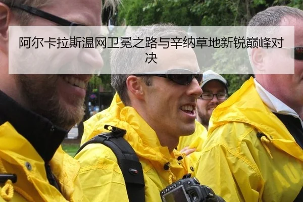 阿尔卡拉斯温网卫冕之路与辛纳草地新锐巅峰对决