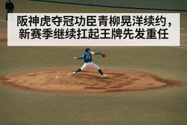 阪神虎夺冠功臣青柳晃洋续约，新赛季继续扛起王牌先发重任