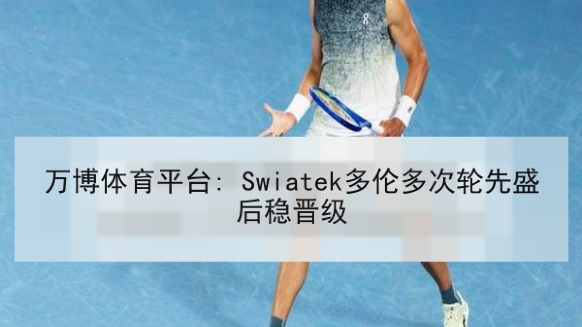 万博体育平台: Swiatek多伦多次轮先盛后稳晋级 万博体育平台: Swiatek多伦多次轮先盛后稳晋级