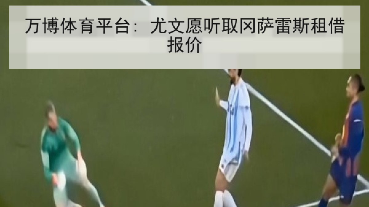 万博体育平台: 尤文愿听取冈萨雷斯租借报价 万博体育平台: 尤文愿听取冈萨雷斯租借报价