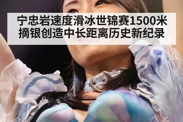 宁忠岩速度滑冰世锦赛1500米摘银创造中长距离历史新纪录