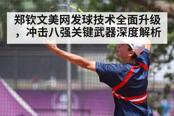 郑钦文美网发球技术全面升级，冲击八强关键武器深度解析