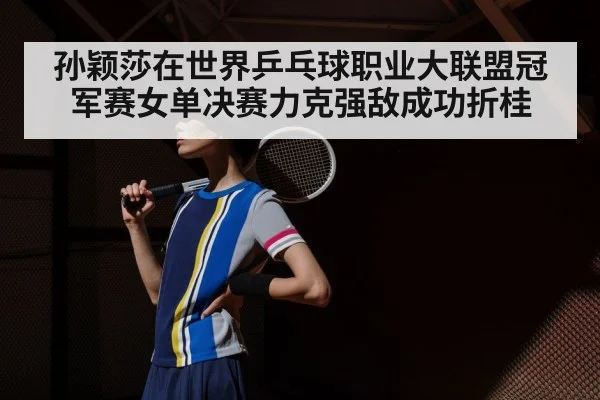 孙颖莎在世界乒乓球职业大联盟冠军赛女单决赛力克强敌成功折桂