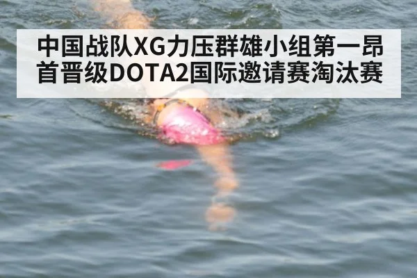 中国战队XG力压群雄小组第一昂首晋级DOTA2国际邀请赛淘汰赛